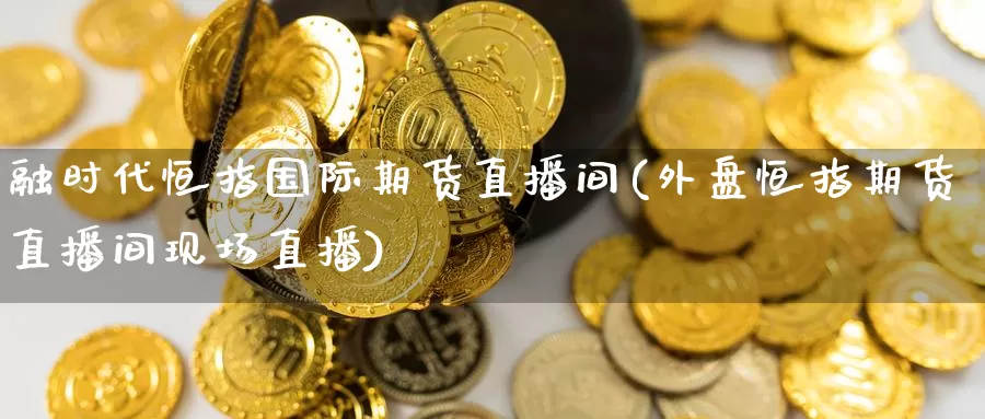 融时代恒指国际期货直播间(外盘恒指期货直播间现场直播)_德指期货_第1张_国际期货交易平台 融时代恒指国际期货直播间(外盘恒指期货直播间现场直播)_https://www.wenchangxx.com_德指期货_第1张