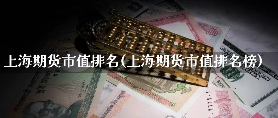 上海期货市值排名(上海期货市值排名榜)_https://www.wenchangxx.com_期货行情_第1张
