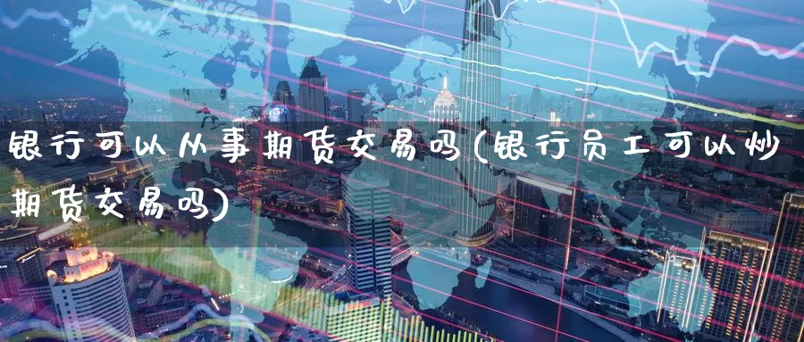 银行可以从事期货交易吗(银行员工可以炒期货交易吗)_https://www.wenchangxx.com_德指期货_第1张