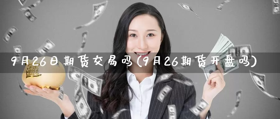 9月26日期货交易吗(9月26期货开盘吗)_https://www.wenchangxx.com_国际期货_第1张