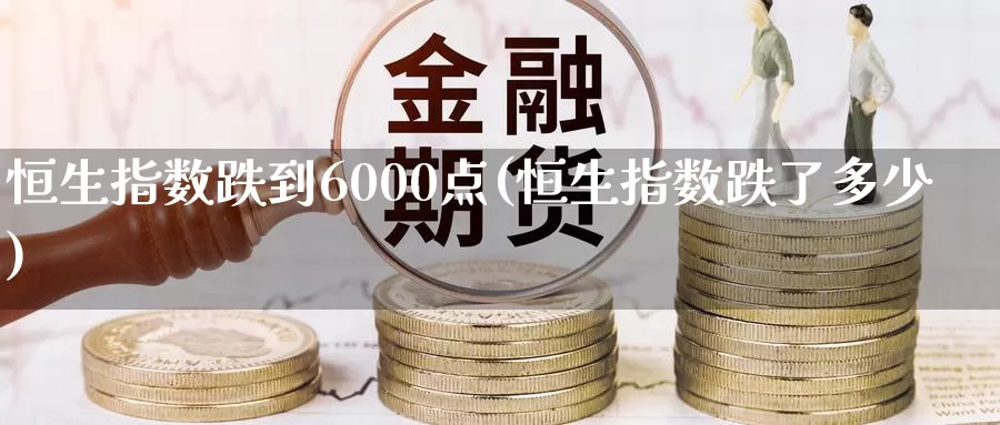 恒生指数跌到6000点(恒生指数跌了多少)_https://www.wenchangxx.com_期货行情_第1张