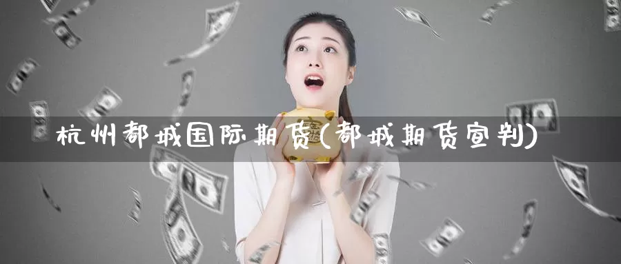 杭州都城国际期货(都城期货宣判)_https://www.wenchangxx.com_德指期货_第1张