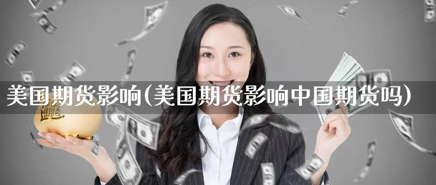 美国期货影响(美国期货影响中国期货吗)_https://www.wenchangxx.com_国际期货_第1张