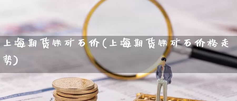 上海期货铁矿石价(上海期货铁矿石价格走势)_https://www.wenchangxx.com_期货平台_第1张