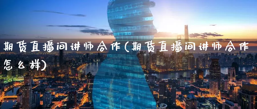 期货直播间讲师合作(期货直播间讲师合作怎么样)_https://www.wenchangxx.com_期货行情_第1张
