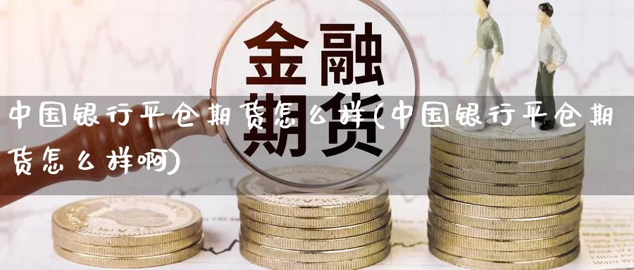 中国银行平仓期货怎么样(中国银行平仓期货怎么样啊)_https://www.wenchangxx.com_德指期货_第1张