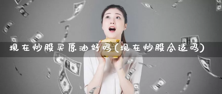 现在炒股买原油好吗(现在炒股合适吗)_https://www.wenchangxx.com_国际期货_第1张