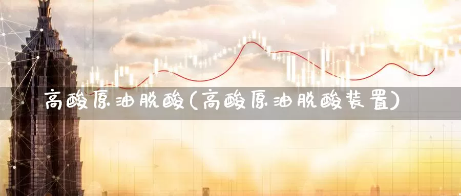 高酸原油脱酸(高酸原油脱酸装置)_https://www.wenchangxx.com_期货行情_第1张