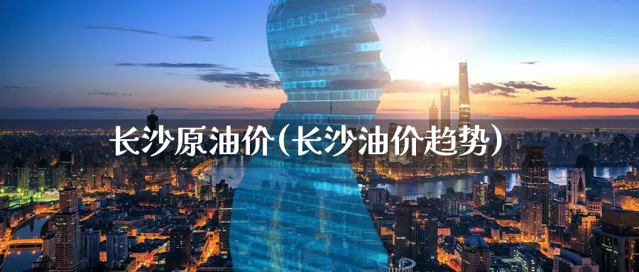 长沙原油价(长沙油价趋势)_期货平台_第1张_国际期货交易平台 长沙原油价(长沙油价趋势)_https://www.wenchangxx.com_期货平台_第1张