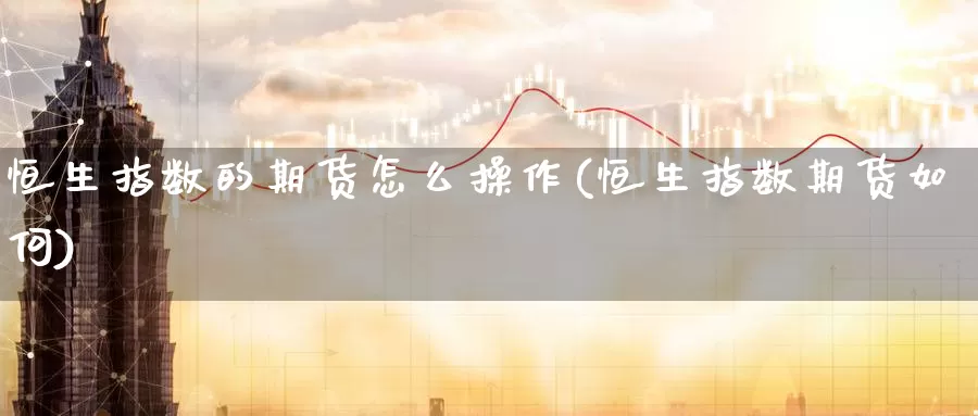 恒生指数的期货怎么操作(恒生指数期货如何)_https://www.wenchangxx.com_国际期货_第1张