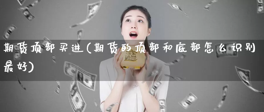 期货顶部买进(期货的顶部和底部怎么识别最好)_期货平台_第1张_国际期货交易平台 期货顶部买进(期货的顶部和底部怎么识别最好)_https://www.wenchangxx.com_期货平台_第1张