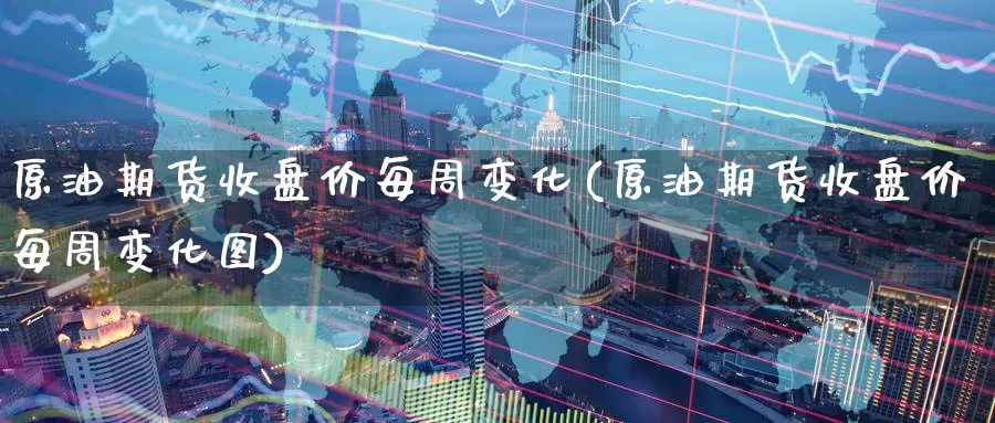 原油期货收盘价每周变化(原油期货收盘价每周变化图)_期货平台_第1张_国际期货交易平台 原油期货收盘价每周变化(原油期货收盘价每周变化图)_https://www.wenchangxx.com_期货平台_第1张