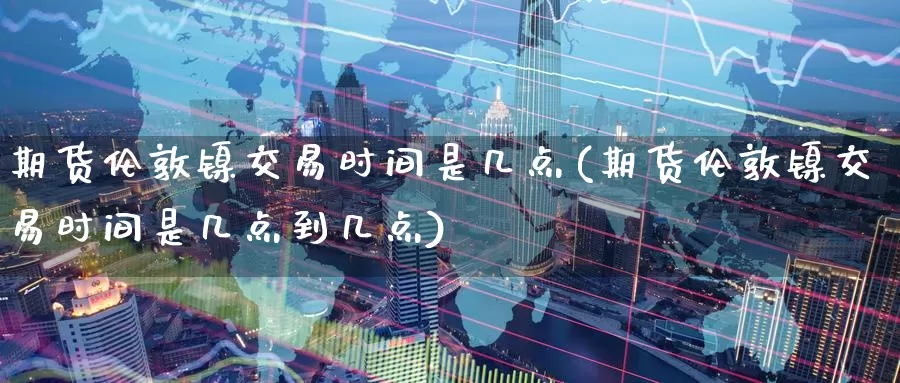 期货伦敦镍交易时间是几点(期货伦敦镍交易时间是几点到几点)_https://www.wenchangxx.com_期货行情_第1张