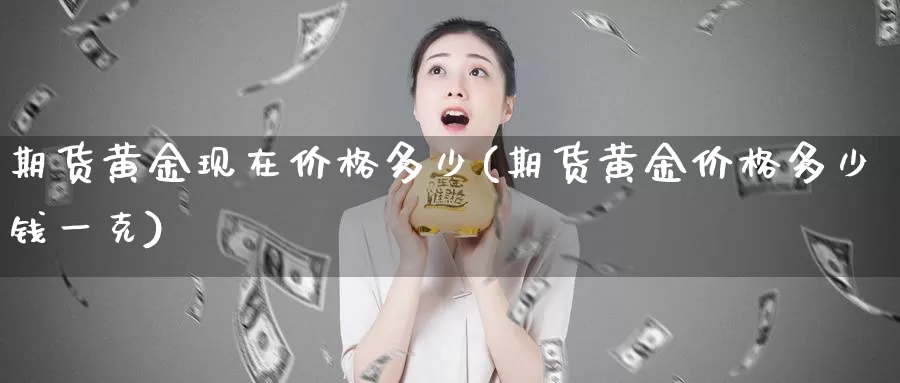 期货黄金现在价格多少(期货黄金价格多少钱一克)_https://www.wenchangxx.com_期货平台_第1张