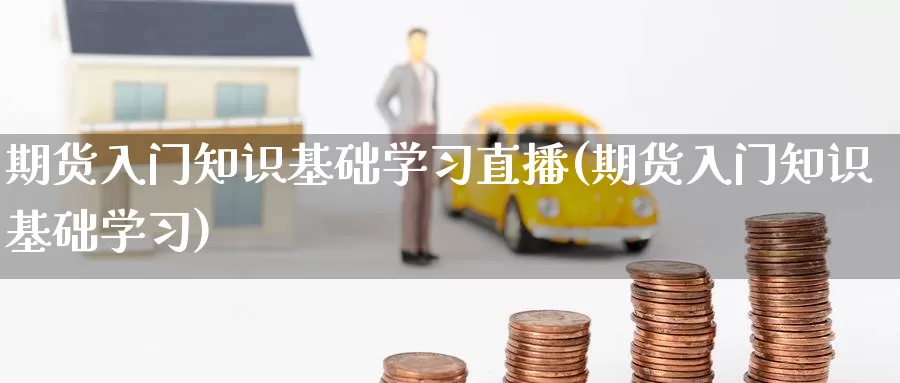期货入门知识基础学习直播(期货入门知识基础学习)_期货平台_第1张_国际期货交易平台 期货入门知识基础学习直播(期货入门知识基础学习)_https://www.wenchangxx.com_期货平台_第1张