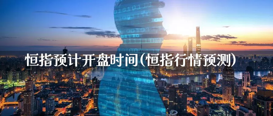 恒指预计开盘时间(恒指行情预测)_https://www.wenchangxx.com_期货行情_第1张