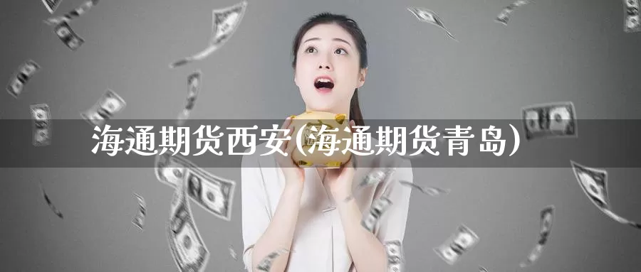 海通期货西安(海通期货青岛)_https://www.wenchangxx.com_期货行情_第1张