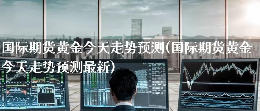 国际期货黄金今天走势预测(国际期货黄金今天走势预测最新)_https://www.wenchangxx.com_期货行情_第1张