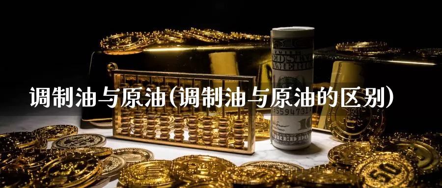 调制油与原油(调制油与原油的区别)_https://www.wenchangxx.com_国际期货_第1张