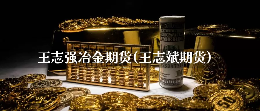王志强冶金期货(王志斌期货)_https://www.wenchangxx.com_国际期货_第1张