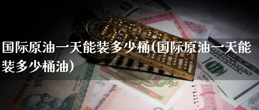 国际原油一天能装多少桶(国际原油一天能装多少桶油)_国际期货_第1张_国际期货交易平台 国际原油一天能装多少桶(国际原油一天能装多少桶油)_https://www.wenchangxx.com_国际期货_第1张