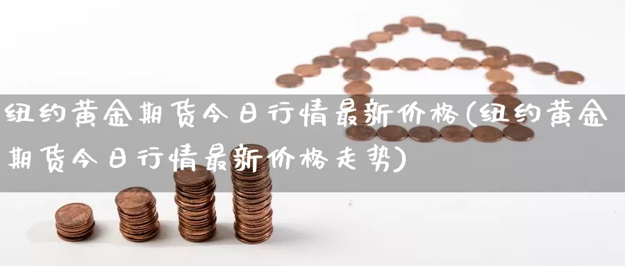 纽约黄金期货今日行情最新价格(纽约黄金期货今日行情最新价格走势)_https://www.wenchangxx.com_期货行情_第1张