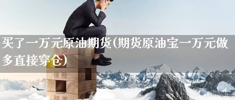 买了一万元原油期货(期货原油宝一万元做多直接穿仓)_https://www.wenchangxx.com_国际期货_第1张