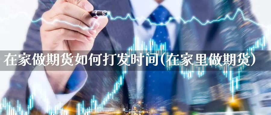 在家做期货如何打发时间(在家里做期货)_德指期货_第1张_国际期货交易平台 在家做期货如何打发时间(在家里做期货)_https://www.wenchangxx.com_德指期货_第1张