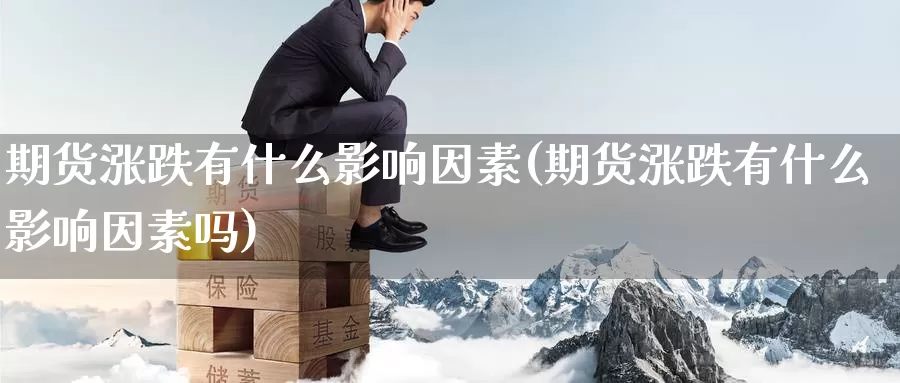 期货涨跌有什么影响因素(期货涨跌有什么影响因素吗)_期货平台_第1张_国际期货交易平台 期货涨跌有什么影响因素(期货涨跌有什么影响因素吗)_https://www.wenchangxx.com_期货平台_第1张