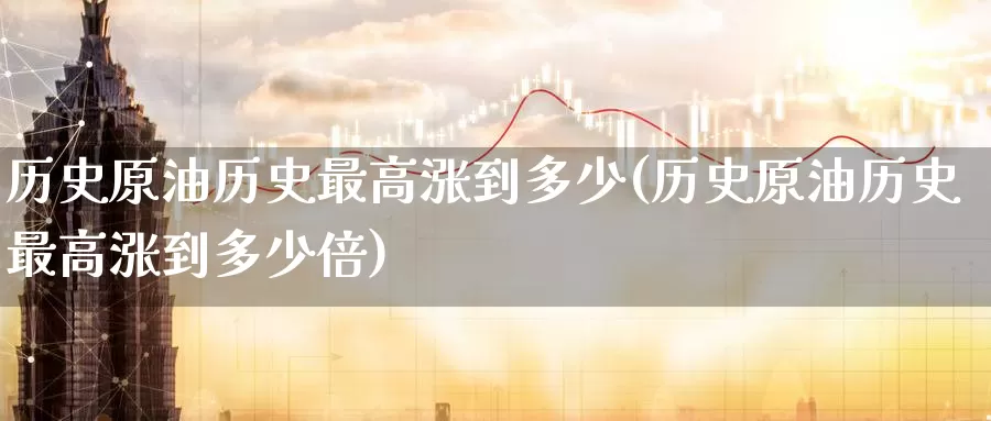 历史原油历史最高涨到多少(历史原油历史最高涨到多少倍)_https://www.wenchangxx.com_期货平台_第1张