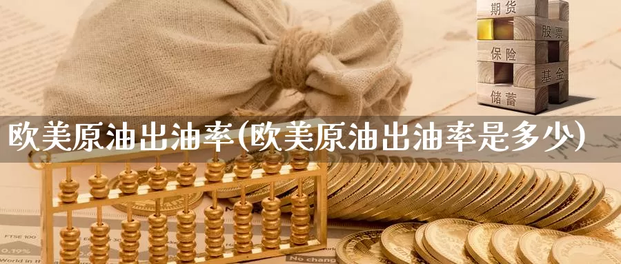 欧美原油出油率(欧美原油出油率是多少)_国际期货_第1张_国际期货交易平台 欧美原油出油率(欧美原油出油率是多少)_https://www.wenchangxx.com_国际期货_第1张
