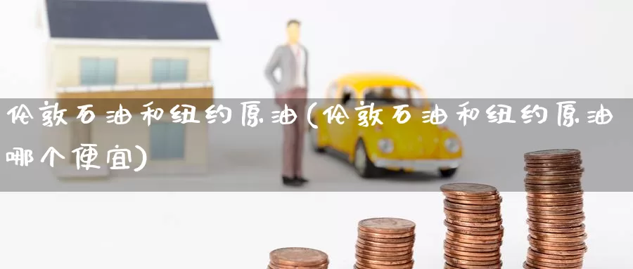 伦敦石油和纽约原油(伦敦石油和纽约原油哪个便宜)_https://www.wenchangxx.com_国际期货_第1张