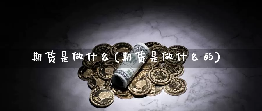 期货是做什么(期货是做什么的)_期货行情_第1张_国际期货交易平台 期货是做什么(期货是做什么的)_https://www.wenchangxx.com_期货行情_第1张