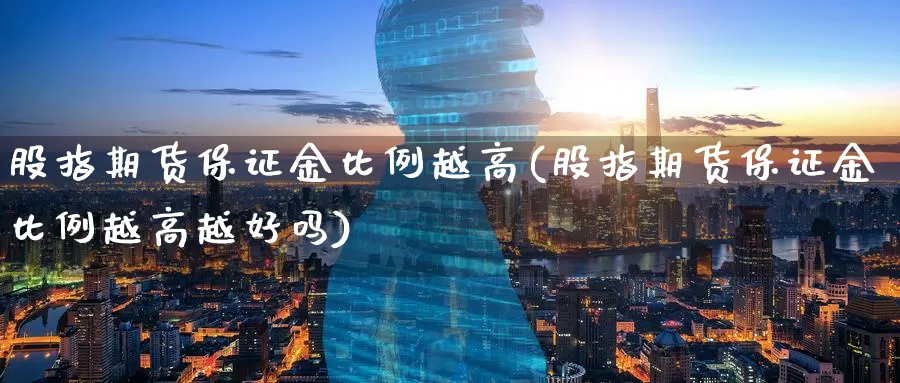 股指期货保证金比例越高(股指期货保证金比例越高越好吗)_国际期货_第1张_国际期货交易平台 股指期货保证金比例越高(股指期货保证金比例越高越好吗)_https://www.wenchangxx.com_国际期货_第1张