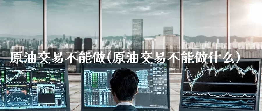 原油交易不能做(原油交易不能做什么)_https://www.wenchangxx.com_期货平台_第1张