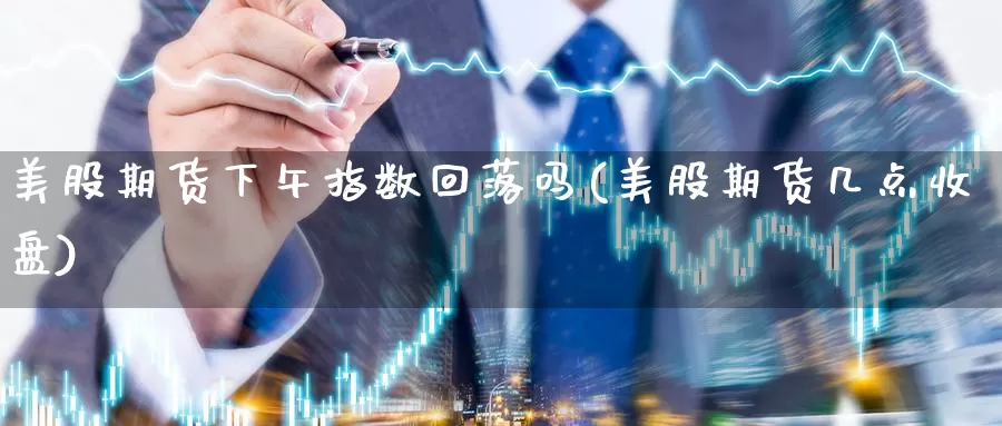 美股期货下午指数回落吗(美股期货几点收盘)_期货行情_第1张_国际期货交易平台 美股期货下午指数回落吗(美股期货几点收盘)_https://www.wenchangxx.com_期货行情_第1张