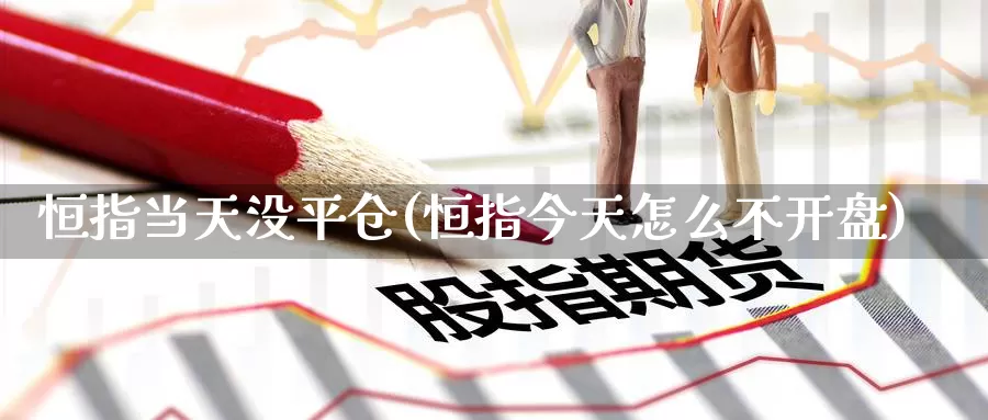 恒指当天没平仓(恒指今天怎么不开盘)_期货行情_第1张_国际期货交易平台 恒指当天没平仓(恒指今天怎么不开盘)_https://www.wenchangxx.com_期货行情_第1张