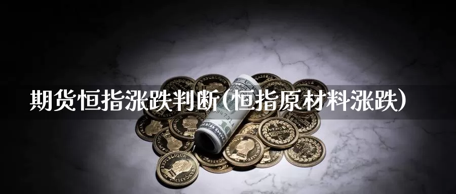 期货恒指涨跌判断(恒指原材料涨跌)_https://www.wenchangxx.com_期货平台_第1张