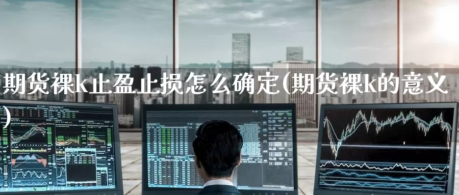 期货裸k止盈止损怎么确定(期货裸k的意义)_https://www.wenchangxx.com_德指期货_第1张
