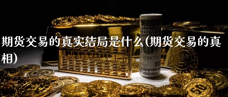 期货交易的真实结局是什么(期货交易的真相)_https://www.wenchangxx.com_国际期货_第1张