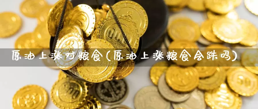 原油上涨对粮食(原油上涨粮食会跌吗)_https://www.wenchangxx.com_期货行情_第1张