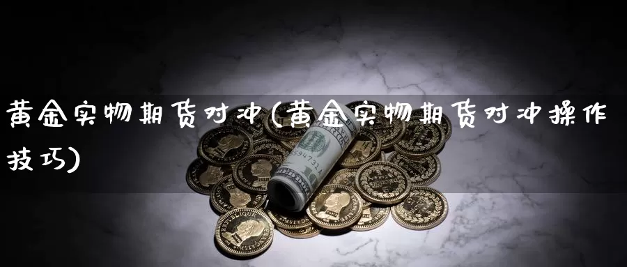 黄金实物期货对冲(黄金实物期货对冲操作技巧)_https://www.wenchangxx.com_期货行情_第1张