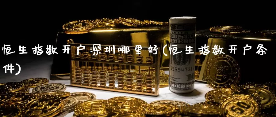 恒生指数开户深圳哪里好(恒生指数开户条件)_期货行情_第1张_国际期货交易平台 恒生指数开户深圳哪里好(恒生指数开户条件)_https://www.wenchangxx.com_期货行情_第1张