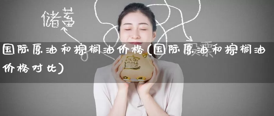 国际原油和棕榈油价格(国际原油和棕榈油价格对比)_https://www.wenchangxx.com_德指期货_第1张