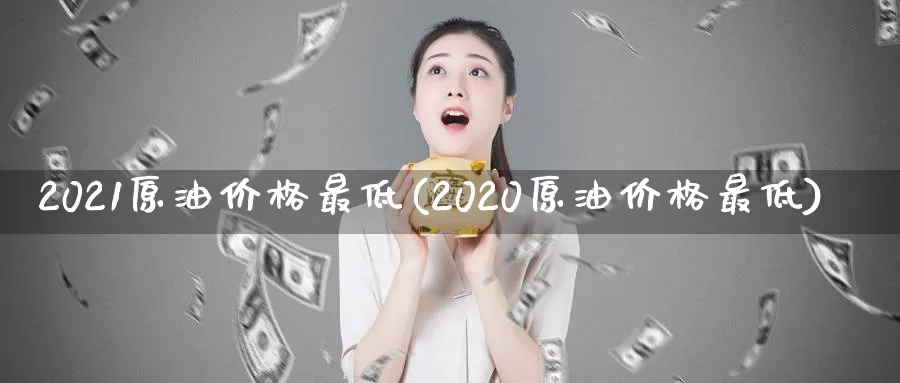 2021原油价格最低(2020原油价格最低)_期货平台_第1张_国际期货交易平台 2021原油价格最低(2020原油价格最低)_https://www.wenchangxx.com_期货平台_第1张
