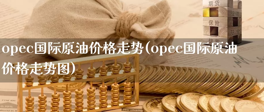 opec国际原油价格走势(opec国际原油价格走势图)_https://www.wenchangxx.com_国际期货_第1张