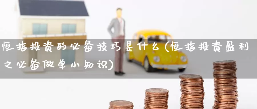 恒指投资的必备技巧是什么(恒指投资盈利之必备做单小知识)_https://www.wenchangxx.com_期货平台_第1张