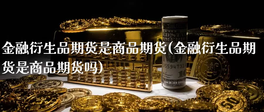 金融衍生品期货是商品期货(金融衍生品期货是商品期货吗)_https://www.wenchangxx.com_德指期货_第1张