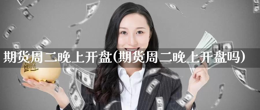 期货周二晚上开盘(期货周二晚上开盘吗)_https://www.wenchangxx.com_期货行情_第1张