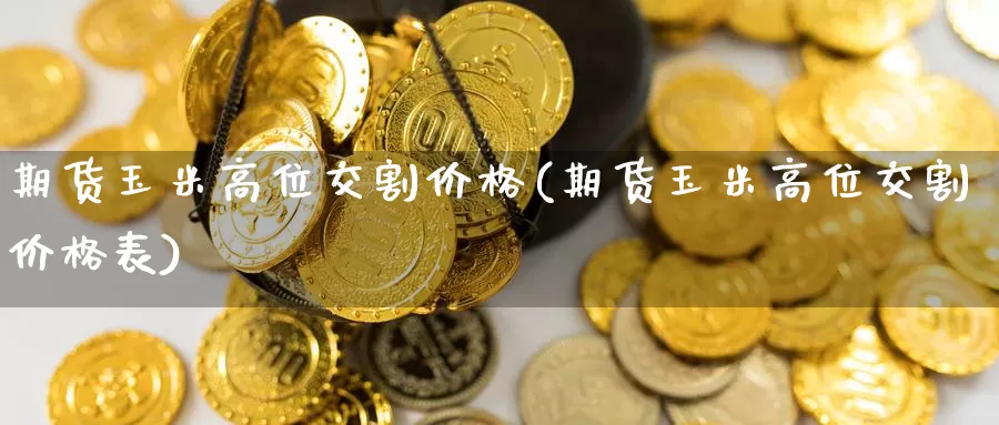 期货玉米高位交割价格(期货玉米高位交割价格表)_https://www.wenchangxx.com_德指期货_第1张